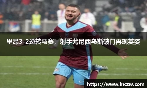 里昂3-2逆转马赛，射手尤尼西乌斯破门再现英姿