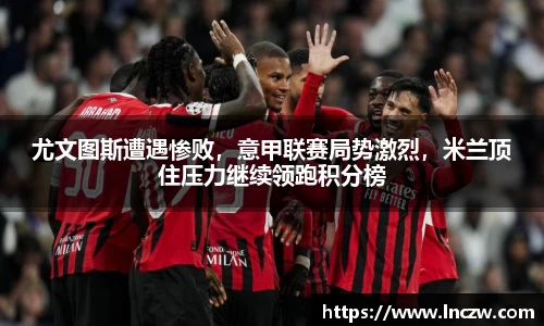 尤文图斯遭遇惨败，意甲联赛局势激烈，米兰顶住压力继续领跑积分榜