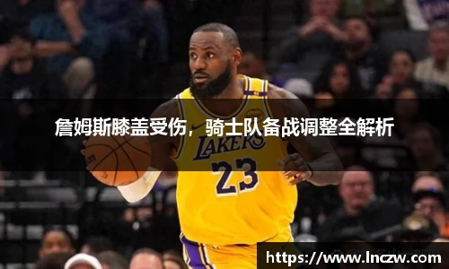 詹姆斯膝盖受伤，骑士队备战调整全解析