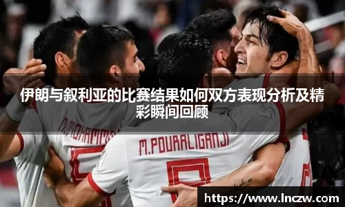 伊朗与叙利亚的比赛结果如何双方表现分析及精彩瞬间回顾