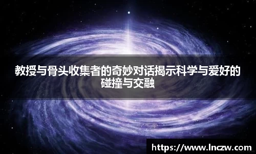 教授与骨头收集者的奇妙对话揭示科学与爱好的碰撞与交融