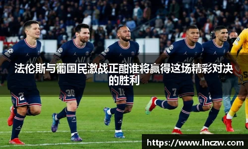 法伦斯与葡国民激战正酣谁将赢得这场精彩对决的胜利