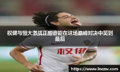 权健与恒大激战正酣谁能在这场巅峰对决中笑到最后