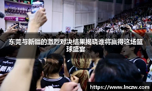 东莞与新疆的激烈对决结果揭晓谁将赢得这场篮球盛宴