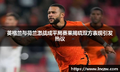 英格兰与荷兰激战成平局赛果揭晓双方表现引发热议