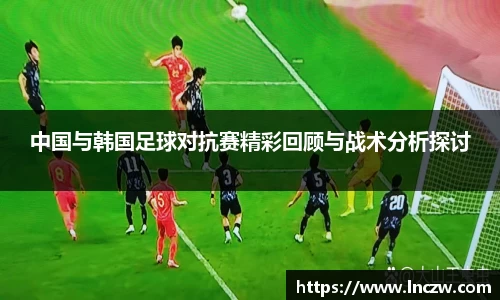 中国与韩国足球对抗赛精彩回顾与战术分析探讨