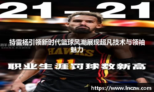 特雷杨引领新时代篮球风潮展现超凡技术与领袖魅力