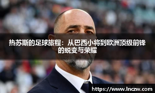 热苏斯的足球旅程：从巴西小将到欧洲顶级前锋的蜕变与荣耀