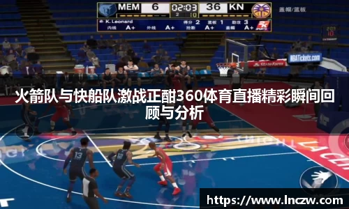 火箭队与快船队激战正酣360体育直播精彩瞬间回顾与分析