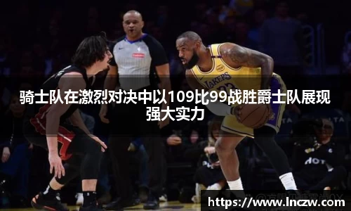 骑士队在激烈对决中以109比99战胜爵士队展现强大实力