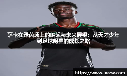 萨卡在绿茵场上的崛起与未来展望：从天才少年到足球明星的成长之路