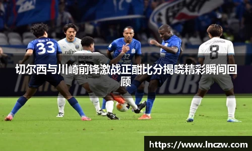 切尔西与川崎前锋激战正酣比分揭晓精彩瞬间回顾