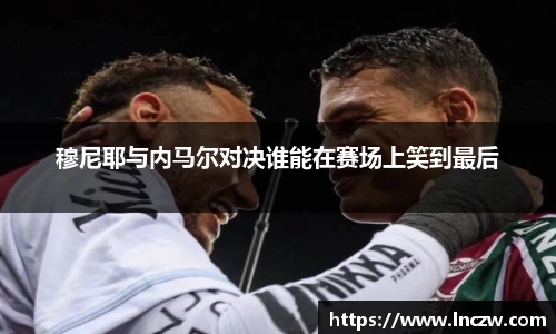 穆尼耶与内马尔对决谁能在赛场上笑到最后