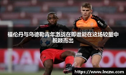 福伦丹与乌德勒青年激战在即谁能在这场较量中脱颖而出