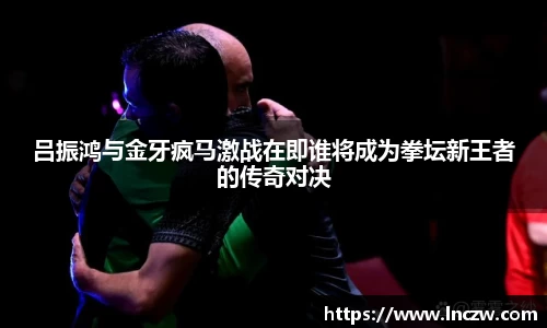吕振鸿与金牙疯马激战在即谁将成为拳坛新王者的传奇对决