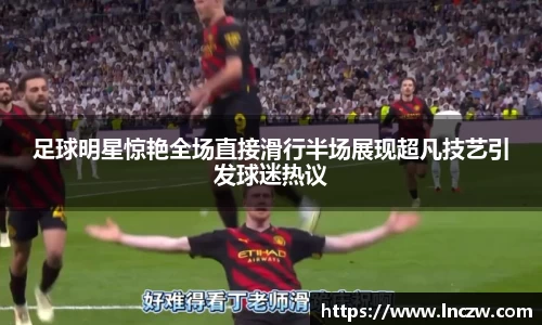 足球明星惊艳全场直接滑行半场展现超凡技艺引发球迷热议