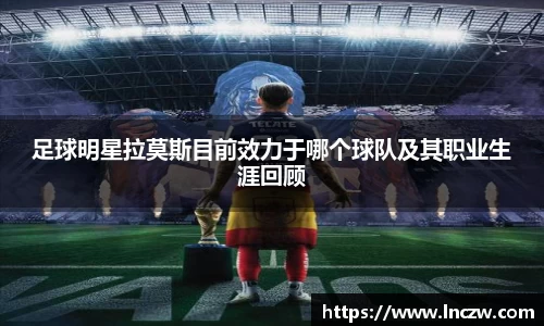 足球明星拉莫斯目前效力于哪个球队及其职业生涯回顾