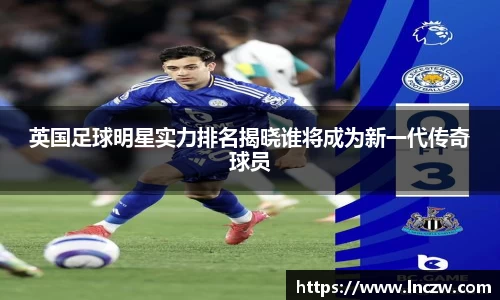 英国足球明星实力排名揭晓谁将成为新一代传奇球员