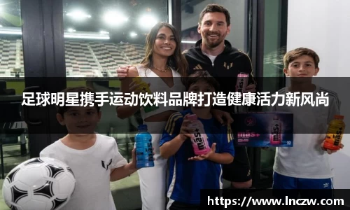 足球明星携手运动饮料品牌打造健康活力新风尚