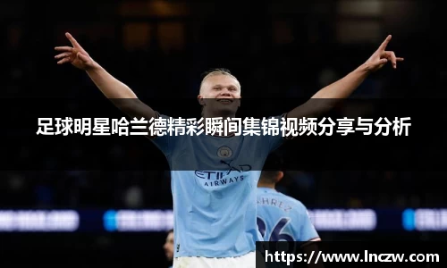 足球明星哈兰德精彩瞬间集锦视频分享与分析